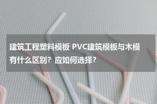 建筑工程塑料模板 PVC建筑模板与木模有什么区别？应如何选择？
