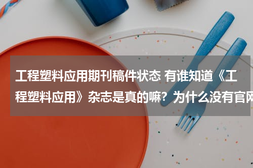 工程塑料应用期刊稿件状态 有谁知道《工程塑料应用》杂志是真的嘛？为什么没有官网？国家出版总署网站查不了