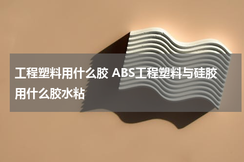 工程塑料用什么胶 ABS工程塑料与硅胶用什么胶水粘