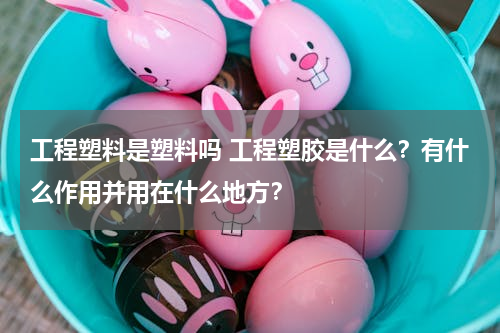 工程塑料是塑料吗 工程塑胶是什么？有什么作用并用在什么地方？