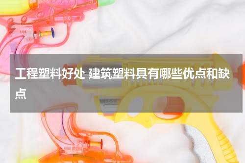 工程塑料好处 建筑塑料具有哪些优点和缺点