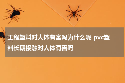 工程塑料对人体有害吗为什么呢 pvc塑料长期接触对人体有害吗