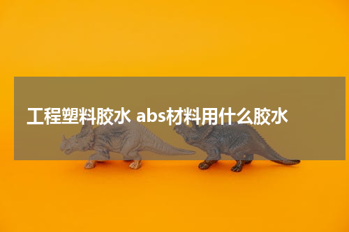 工程塑料胶水 abs材料用什么胶水
