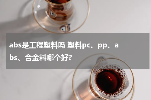 abs是工程塑料吗 塑料pc、pp、abs、合金料哪个好?