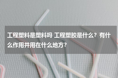 工程塑料是塑料吗 工程塑胶是什么？有什么作用并用在什么地方？