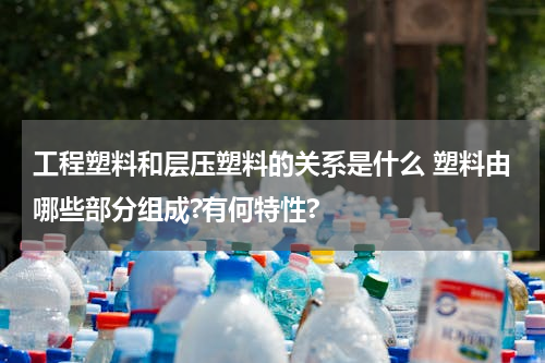 工程塑料和层压塑料的关系是什么 塑料由哪些部分组成?有何特性?
