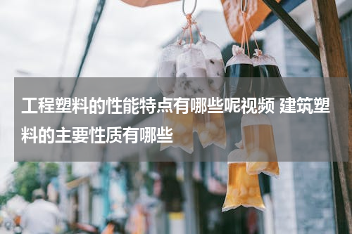 工程塑料的性能特点有哪些呢视频 建筑塑料的主要性质有哪些