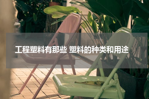 工程塑料有那些 塑料的种类和用途
