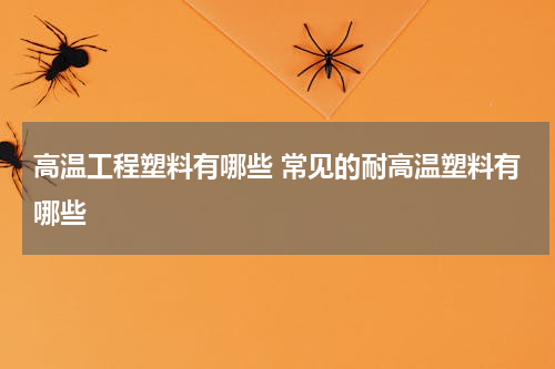 高温工程塑料有哪些 常见的耐高温塑料有哪些