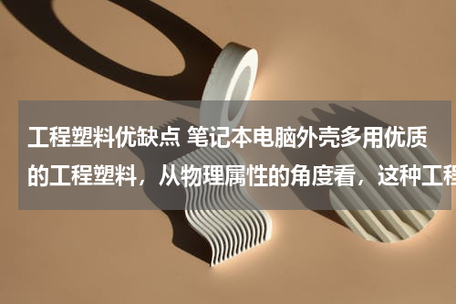 工程塑料优缺点 笔记本电脑外壳多用优质的工程塑料，从物理属性的角度看，这种工程塑料应具有的优点有哪些