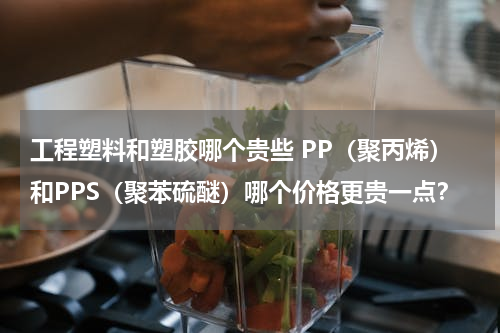 工程塑料和塑胶哪个贵些 PP（聚丙烯）和PPS（聚苯硫醚）哪个价格更贵一点？