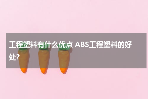 工程塑料有什么优点 ABS工程塑料的好处？