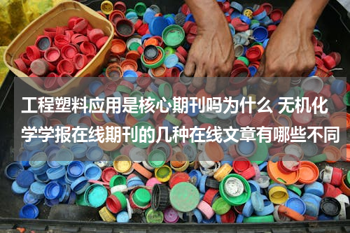 工程塑料应用是核心期刊吗为什么 无机化学学报在线期刊的几种在线文章有哪些不同
