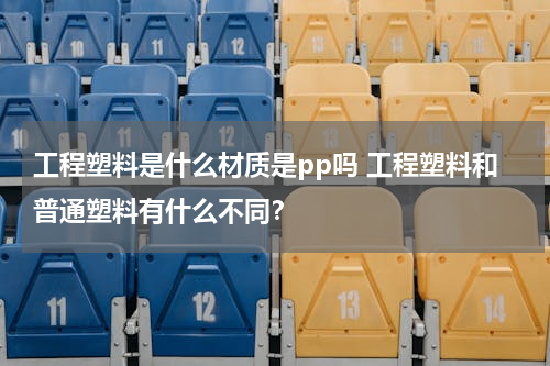 工程塑料是什么材质是pp吗 工程塑料和普通塑料有什么不同？