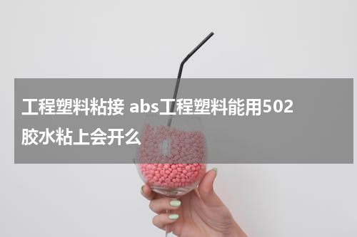 工程塑料粘接 abs工程塑料能用502胶水粘上会开么