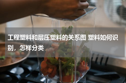 工程塑料和层压塑料的关系图 塑料如何识别，怎样分类