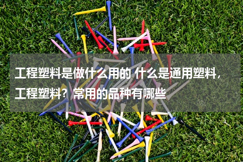 工程塑料是做什么用的 什么是通用塑料，工程塑料？常用的品种有哪些