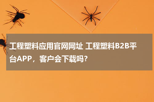 工程塑料应用官网网址 工程塑料B2B平台APP，客户会下载吗？