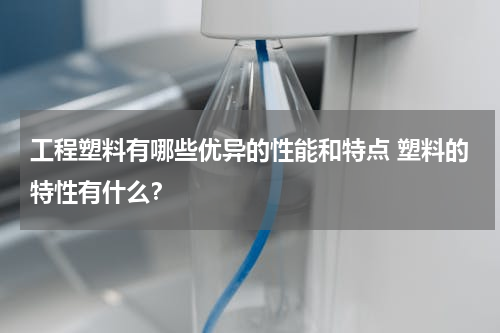 工程塑料有哪些优异的性能和特点 塑料的特性有什么？