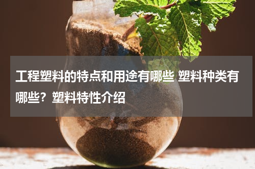 工程塑料的特点和用途有哪些 塑料种类有哪些？塑料特性介绍