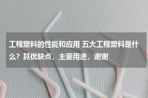 工程塑料的性能和应用 五大工程塑料是什么？其优缺点，主要用途，谢谢