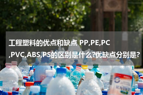 工程塑料的优点和缺点 PP,PE,PC,PVC,ABS,PS的区别是什么?优缺点分别是?