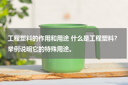 工程塑料的作用和用途 什么是工程塑料？举例说明它的特殊用途。