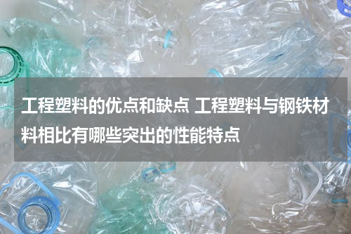 工程塑料的优点和缺点 工程塑料与钢铁材料相比有哪些突出的性能特点