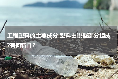 工程塑料的主要成分 塑料由哪些部分组成?有何特性?