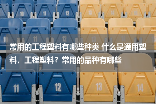常用的工程塑料有哪些种类 什么是通用塑料，工程塑料？常用的品种有哪些