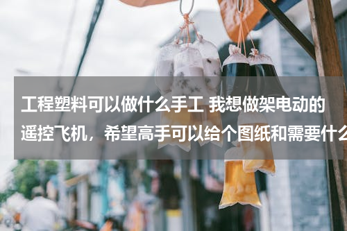 工程塑料可以做什么手工 我想做架电动的遥控飞机，希望高手可以给个图纸和需要什么材料，谢谢了