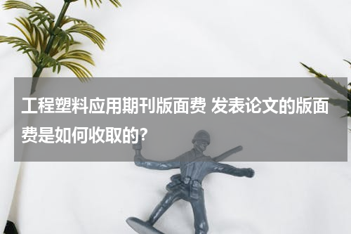 工程塑料应用期刊版面费 发表论文的版面费是如何收取的？