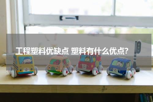 工程塑料优缺点 塑料有什么优点？