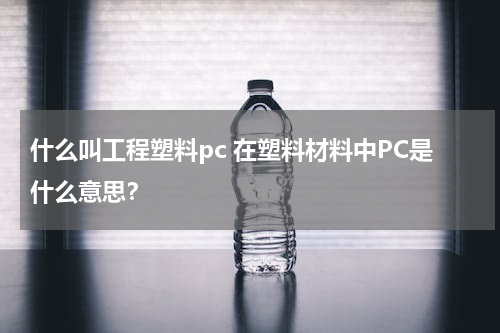 什么叫工程塑料pc 在塑料材料中PC是什么意思？