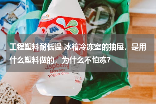 工程塑料耐低温 冰箱冷冻室的抽屉，是用什么塑料做的，为什么不怕冻？