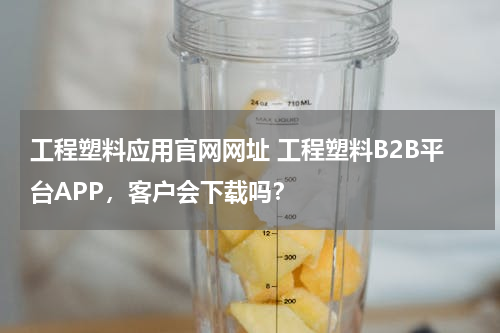 工程塑料应用官网网址 工程塑料B2B平台APP，客户会下载吗？