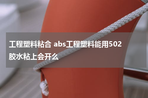 工程塑料粘合 abs工程塑料能用502胶水粘上会开么