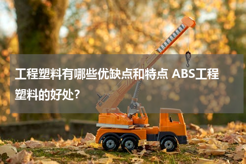 工程塑料有哪些优缺点和特点 ABS工程塑料的好处？