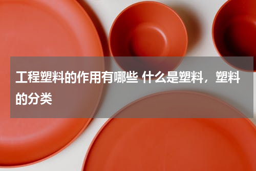 工程塑料的作用有哪些 什么是塑料，塑料的分类