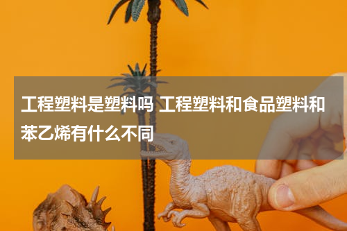 工程塑料是塑料吗 工程塑料和食品塑料和苯乙烯有什么不同