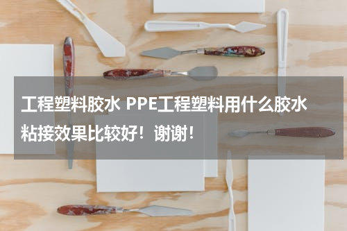 工程塑料胶水 PPE工程塑料用什么胶水粘接效果比较好！谢谢！