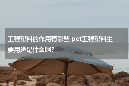 工程塑料的作用有哪些 pet工程塑料主要用途是什么啊？