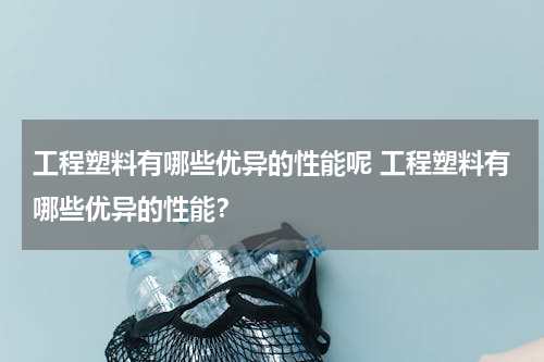 工程塑料有哪些优异的性能呢 工程塑料有哪些优异的性能？
