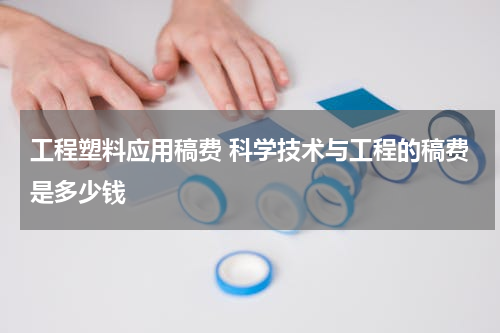 工程塑料应用稿费 科学技术与工程的稿费是多少钱