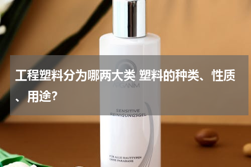 工程塑料分为哪两大类 塑料的种类、性质、用途？