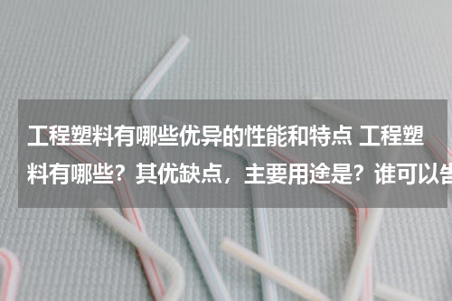 工程塑料有哪些优异的性能和特点 工程塑料有哪些？其优缺点，主要用途是？谁可以告诉我