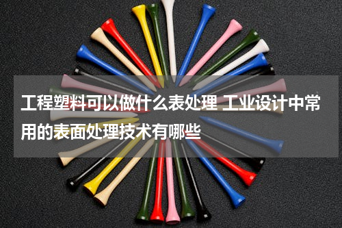 工程塑料可以做什么表处理 工业设计中常用的表面处理技术有哪些