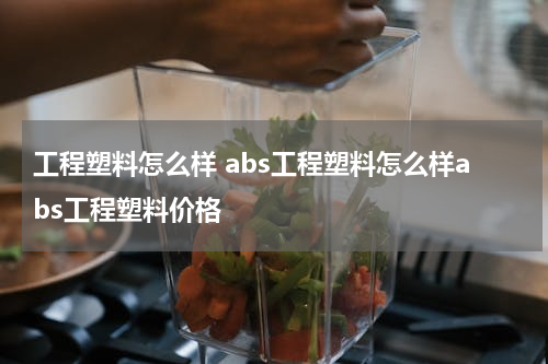 工程塑料怎么样 abs工程塑料怎么样abs工程塑料价格