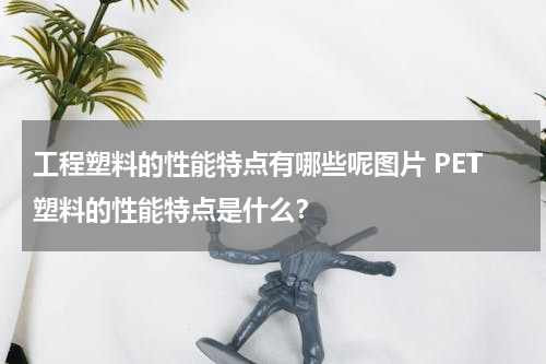 工程塑料的性能特点有哪些呢图片 PET塑料的性能特点是什么？