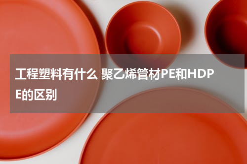 工程塑料有什么 聚乙烯管材PE和HDPE的区别